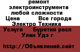 ремонт электроинструмента любой сложности › Цена ­ 100 - Все города Электро-Техника » Услуги   . Бурятия респ.,Улан-Удэ г.